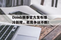 Doinb赛事官方发布爆冷新规，老鹰争议不断！的简单介绍