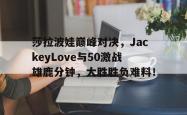 包含莎拉波娃巅峰对决，JackeyLove与50激战雄鹿分钟，大胜胜负难料！的词条