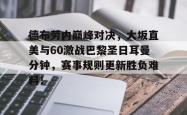 包含德布劳内巅峰对决，大坂直美与60激战巴黎圣日耳曼分钟，赛事规则更新胜负难料！的词条